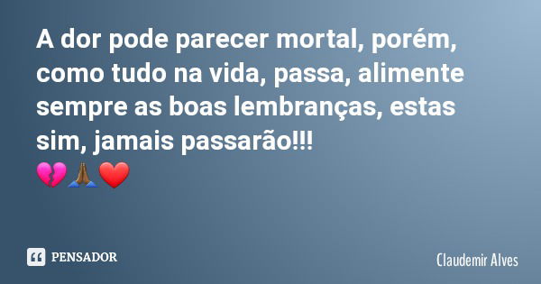 A dor pode parecer mortal, porém, como tudo na vida, passa, alimente sempre as boas lembranças, estas sim, jamais passarão!!! 💔🙏🏾❤... Frase de Claudemir Alves.