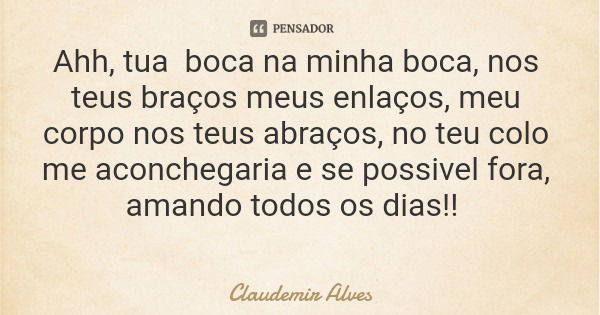 Ahh, tua boca na minha boca, nos teus braços meus enlaços, meu corpo nos teus abraços, no teu colo me aconchegaria e se possivel fora, amando todos os dias!!... Frase de Claudemir Alves.