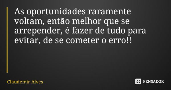 As oportunidades raramente voltam, então melhor que se arrepender, é fazer de tudo para evitar, de se cometer o erro!!... Frase de Claudemir Alves.