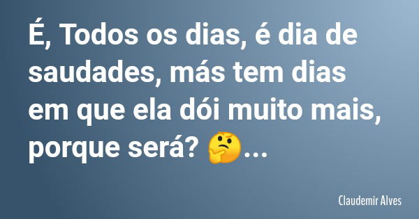 É, Todos os dias, é dia de saudades, más tem dias em que ela dói muito mais, porque será? 🤔...... Frase de Claudemir Alves.