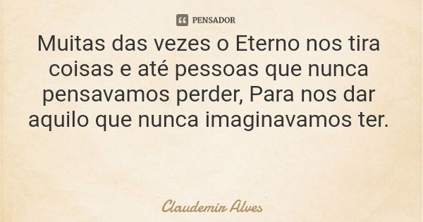 Muitas das vezes o Eterno nos tira coisas e até pessoas que nunca pensavamos perder, Para nos dar aquilo que nunca imaginavamos ter.... Frase de Claudemir Alves.