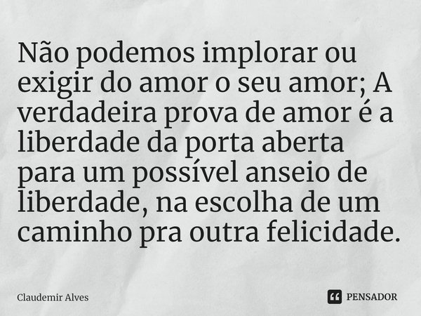 ⁠Não podemos implorar ou exigir do amor o seu amor; A verdadeira prova de amor é a liberdade da porta aberta para um possível anseio de liberdade, na escolha de... Frase de Claudemir Alves.