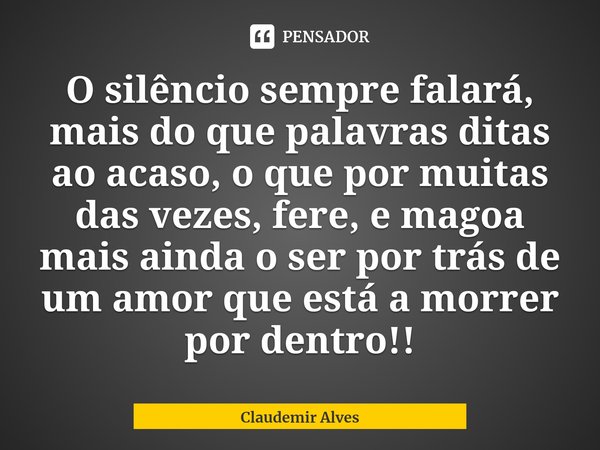 ⁠O silêncio sempre falará, mais do que palavras ditas ao acaso, o que por muitas das vezes, fere, e magoa mais ainda o ser por trás de um amor que está a morrer... Frase de Claudemir Alves.