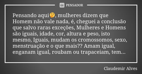 Pensando aqui🤔, mulheres dizem que Homem não vale nada, é, cheguei a conclusão que salvo raras exceções, Mulheres e Homens são iguais, idade, cor, altura e peso... Frase de Claudemir Alves.