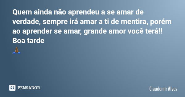 Quem ainda não aprendeu a se amar de verdade, sempre irá amar a ti de mentira, porém ao aprender se amar, grande amor você terá!! Boa tarde 🙏🏾... Frase de Claudemir Alves.