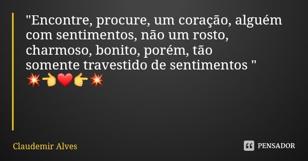 "Encontre, procure, um coração, alguém com sentimentos, não um rosto, charmoso, bonito, porém, tão somente travestido de sentimentos " 💥👈❤👉💥... Frase de Claudemir Alves.