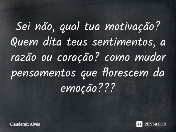 ⁠Sei não, qual tua motivação? Quem dita teus sentimentos, a razão ou coração? como mudar pensamentos que florescem da emoção???... Frase de Claudemir Alves.