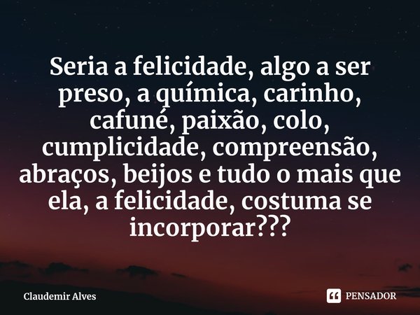 ⁠Seria a felicidade, algo a ser preso, a química, carinho, cafuné, paixão, colo, cumplicidade, compreensão, abraços, beijos e tudo o mais que ela, a felicidade,... Frase de Claudemir Alves.