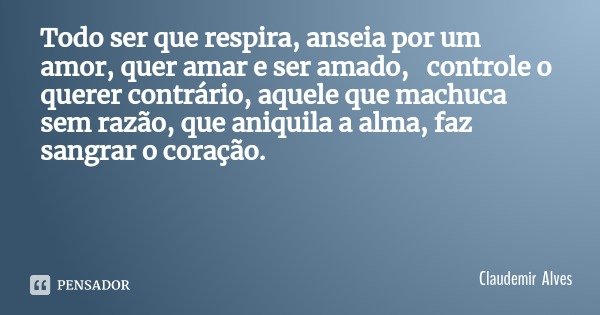 Todo ser que respira, anseia por um amor, quer amar e ser amado, controle o querer contrário, aquele que machuca sem razão, que aniquila a alma, faz sangrar o c... Frase de Claudemir Alves.