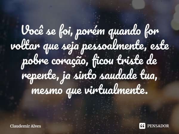 ⁠Você se foi, porém quando for voltar que seja pessoalmente, este pobre coração, ficou triste de repente, ja sinto saudade tua, mesmo que virtualmente.... Frase de Claudemir Alves.