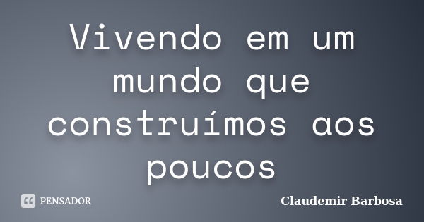 Vivendo em um mundo que construímos aos poucos... Frase de Claudemir Barbosa.