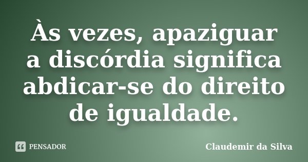 Às vezes, apaziguar a discórdia significa abdicar-se do direito de igualdade.... Frase de Claudemir da Silva.