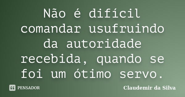 Não é difícil comandar usufruindo da autoridade recebida, quando se foi um ótimo servo.... Frase de Claudemir da Silva.