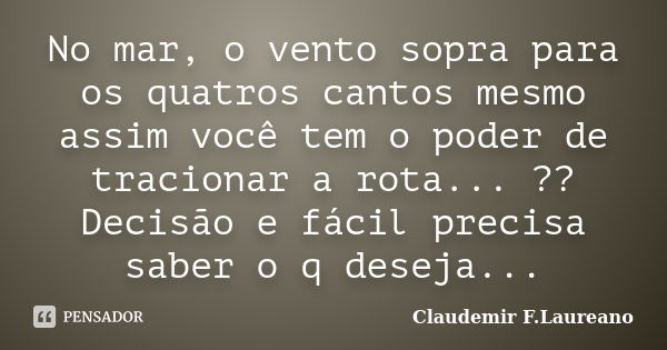 No mar, o vento sopra para os quatros cantos mesmo assim você tem o poder de tracionar a rota... ?? Decisão e fácil precisa saber o q deseja...... Frase de Claudemir F.Laureano.