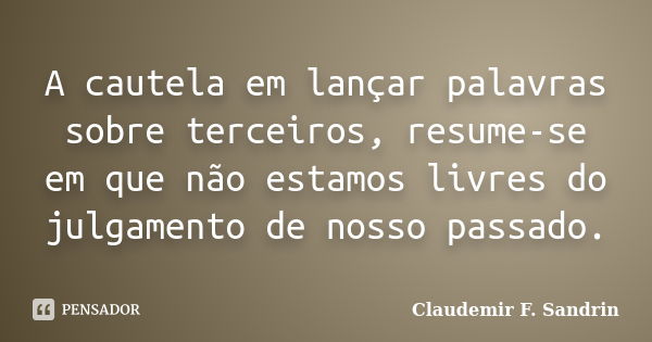 A cautela em lançar palavras sobre terceiros, resume-se em que não estamos livres do julgamento de nosso passado.... Frase de Claudemir F. Sandrin.