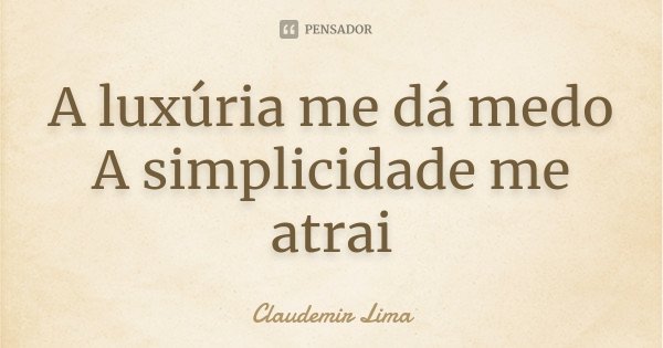 A luxúria me dá medo A simplicidade me atrai... Frase de Claudemir Lima.