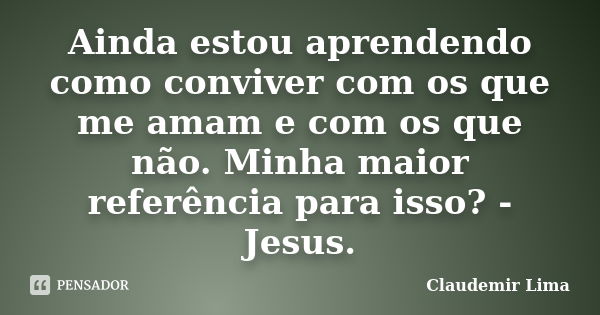 Ainda estou aprendendo como conviver com os que me amam e com os que não. Minha maior referência para isso? - Jesus.... Frase de Claudemir Lima.