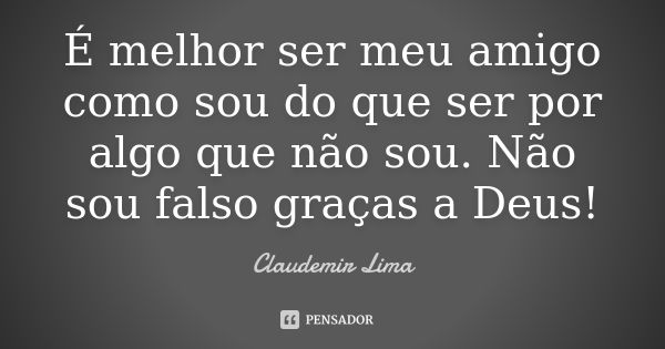 É melhor ser meu amigo como sou do que ser por algo que não sou. Não sou falso graças a Deus!... Frase de Claudemir Lima.