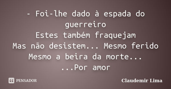 - Foi-lhe dado à espada do guerreiro Estes também fraquejam Mas não desistem... Mesmo ferido Mesmo a beira da morte... ...Por amor... Frase de Claudemir Lima.