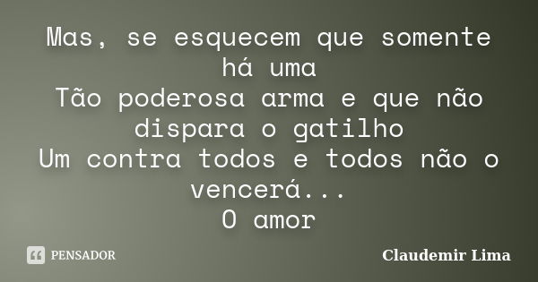 Mas, se esquecem que somente há uma Tão poderosa arma e que não dispara o gatilho Um contra todos e todos não o vencerá... O amor... Frase de Claudemir Lima.