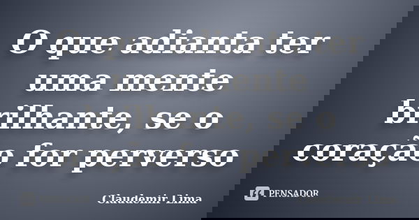 O que adianta ter uma mente brilhante, se o coração for perverso... Frase de Claudemir Lima.