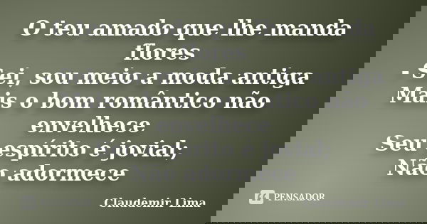 O teu amado que lhe manda flores - Sei, sou meio a moda antiga Mais o bom romântico não envelhece Seu espírito é jovial; Não adormece... Frase de Claudemir Lima.