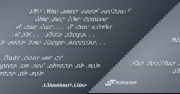 Oh! Meu amor você voltou? Uma paz lhe trouxe A tua luz... O teu vinho A fé... Esta força... Mais este teu largo sorriso... Tudo isso em ti Faz brilhar agora um ... Frase de Claudemir Lima.
