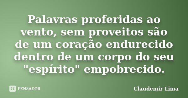 Palavras proferidas ao vento, sem proveitos são de um coração endurecido dentro de um corpo do seu "espírito" empobrecido.... Frase de Claudemir Lima.