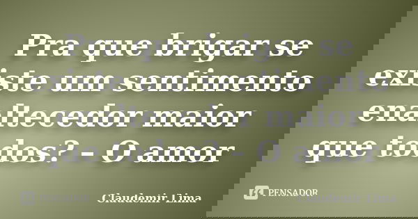 Pra que brigar se existe um sentimento enaltecedor maior que todos? – O amor... Frase de Claudemir Lima.