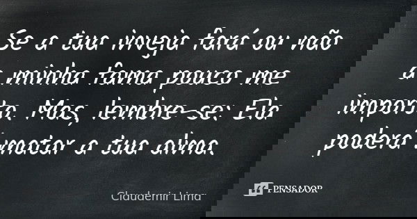Se a tua inveja fará ou não a minha fama pouco me importo. Mas, lembre-se: Ela poderá matar a tua alma.... Frase de Claudemir Lima.