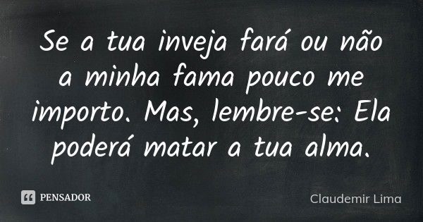 Se a tua inveja fará ou não a minha fama pouco me importo. Mas, lembre-se: Ela poderá matar a tua alma.... Frase de Claudemir Lima.