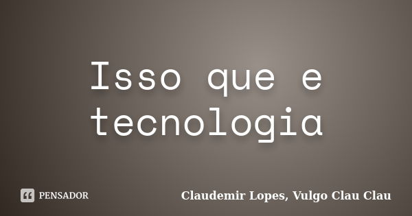 Isso que e tecnologia... Frase de Claudemir Lopes, Vulgo Clau Clau.