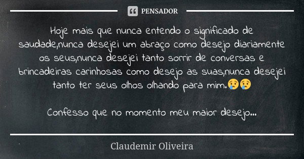 Hoje mais que nunca entendo o significado de saudade,nunca desejei um abraço como desejo diariamente os seus,nunca desejei tanto sorrir de conversas e brincadei... Frase de Claudemir_Oliveira.