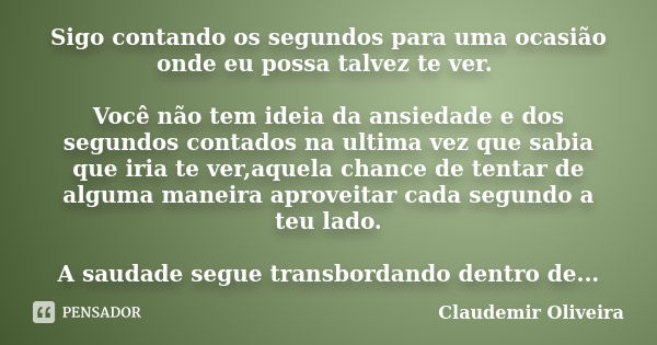 Sigo contando os segundos para uma ocasião onde eu possa talvez te ver. Você não tem ideia da ansiedade e dos segundos contados na ultima vez que sabia que iria... Frase de Claudemir_Oliveira.