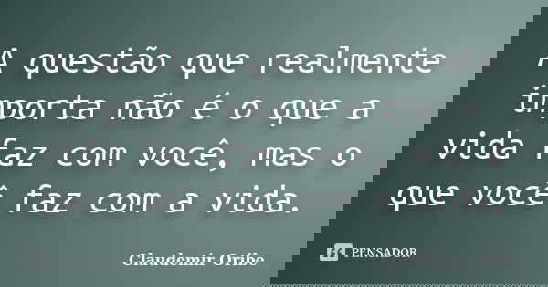 A questão que realmente importa não é o que a vida faz com você, mas o que você faz com a vida.... Frase de Claudemir Oribe.