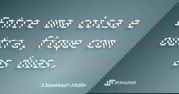 Entre uma coisa e outra, fique com as duas.... Frase de Claudemir Oribe.