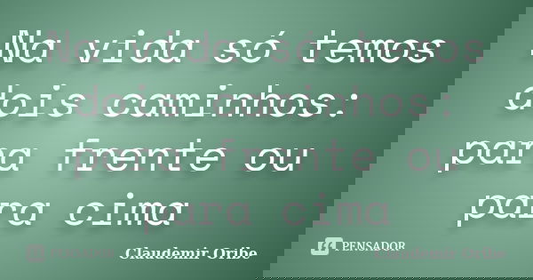 Na vida só temos dois caminhos: para frente ou para cima... Frase de Claudemir Oribe.
