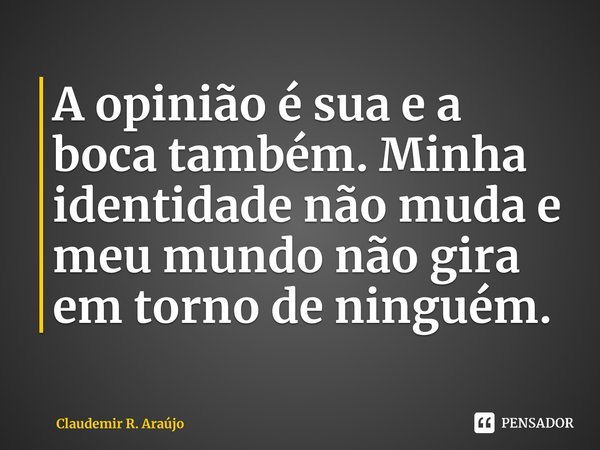 ⁠A opinião é sua e a boca também. Minha identidade não muda e meu mundo não gira em torno de ninguém.... Frase de Claudemir R. Araújo.