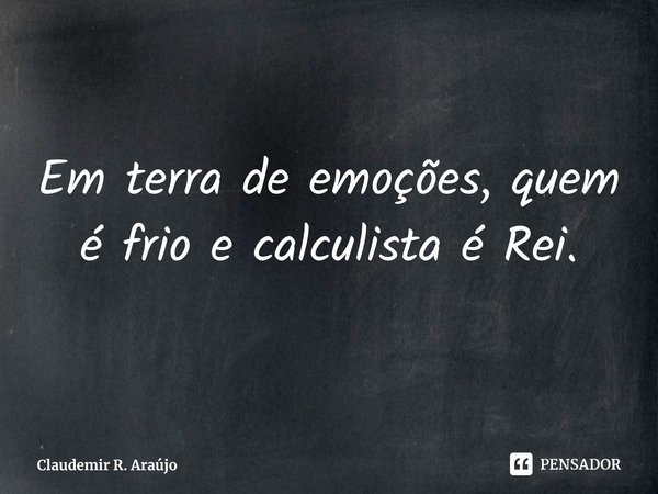⁠Em terra de emoções, quem é frio e calculista é rei.... Frase de Claudemir R. Araújo.