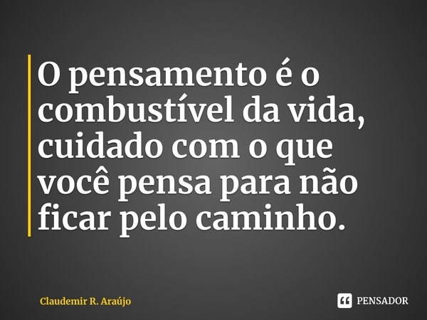 ⁠O pensamento é o combustível da vida, cuidado com o que você pensa para não ficar pelo caminho.... Frase de Claudemir R. Araújo.