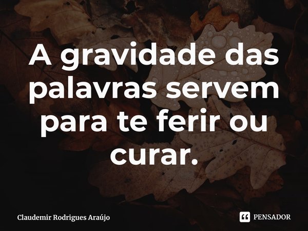 ⁠A gravidade das palavras servem para te ferir ou curar.... Frase de Claudemir Rodrigues Araújo.