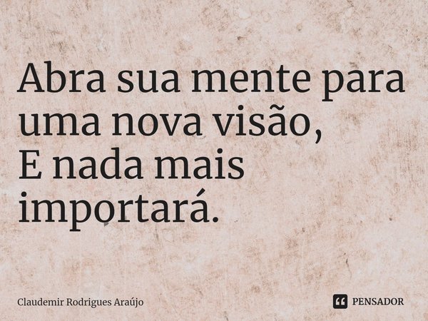 ⁠Abra sua mente para uma nova visão,
E nada mais importará.... Frase de Claudemir Rodrigues Araújo.