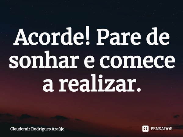 ⁠Acorde! Pare de sonhar e comece a realizar.... Frase de Claudemir Rodrigues Araújo.