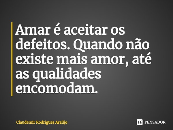 ⁠Amar é aceitar os defeitos. Quando não existe mais amor, até as qualidades encomodam.... Frase de Claudemir Rodrigues Araújo.