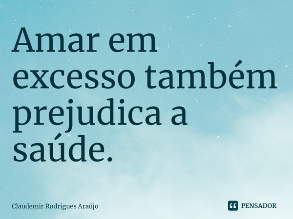 ⁠Amar em excesso também prejudica a saúde.... Frase de Claudemir Rodrigues Araújo.