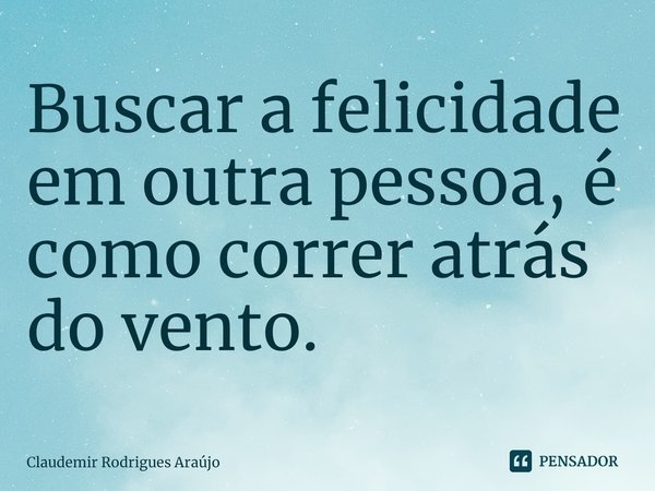 ⁠Buscar a felicidade em outra pessoa, é como correr atrás do vento.... Frase de Claudemir Rodrigues Araújo.