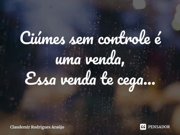 Ciúmes sem controle é uma venda,
Essa venda te cega...... Frase de Claudemir Rodrigues Araújo.