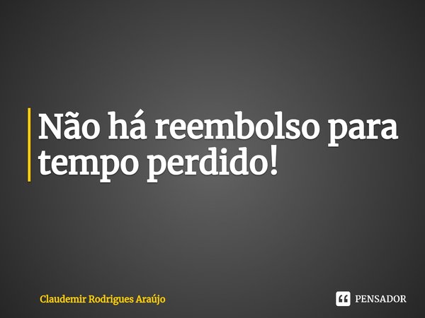 ⁠Não há reembolso para tempo perdido!... Frase de Claudemir Rodrigues Araújo.