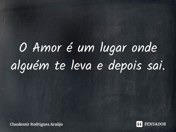 ⁠O Amor é um lugar onde alguém te leva e depois sai.... Frase de Claudemir Rodrigues Araújo.