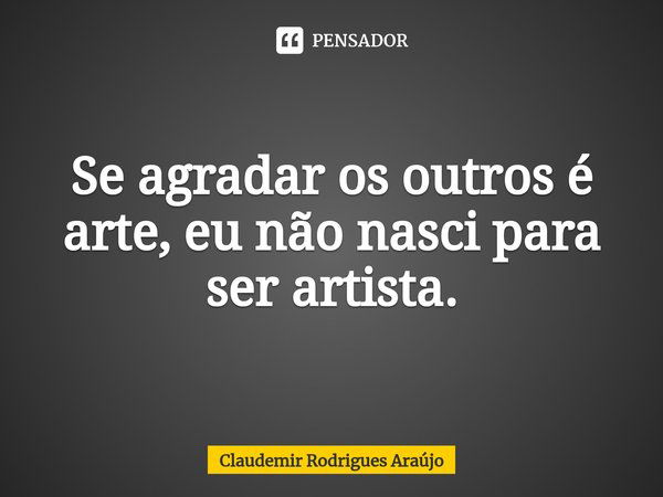 ⁠Se agradar os outros é arte, eu não nasci para ser artista.... Frase de Claudemir Rodrigues Araújo.